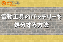 電動工具のバッテリーを処分する方法まとめ