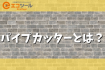 パイプカッターとは？選び方や使い方まとめ