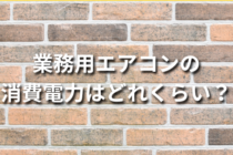 業務用エアコンの 消費電力はどれくらい？