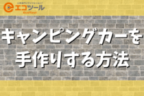 【初心者DIY】キャンピングカーを手作りする方法まとめ