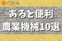 あると便利な農業機械10選！定番のものから珍しいものまで紹介