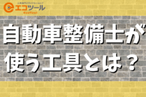 自動車整備士が使う工具の一覧と選び方まとめ